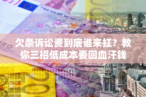 武汉欠条诉讼费到底谁来扛？教你三招低成本要回血汗钱